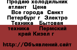 Продаю холодильник атлант › Цена ­ 5 500 - Все города, Санкт-Петербург г. Электро-Техника » Бытовая техника   . Пермский край,Кизел г.